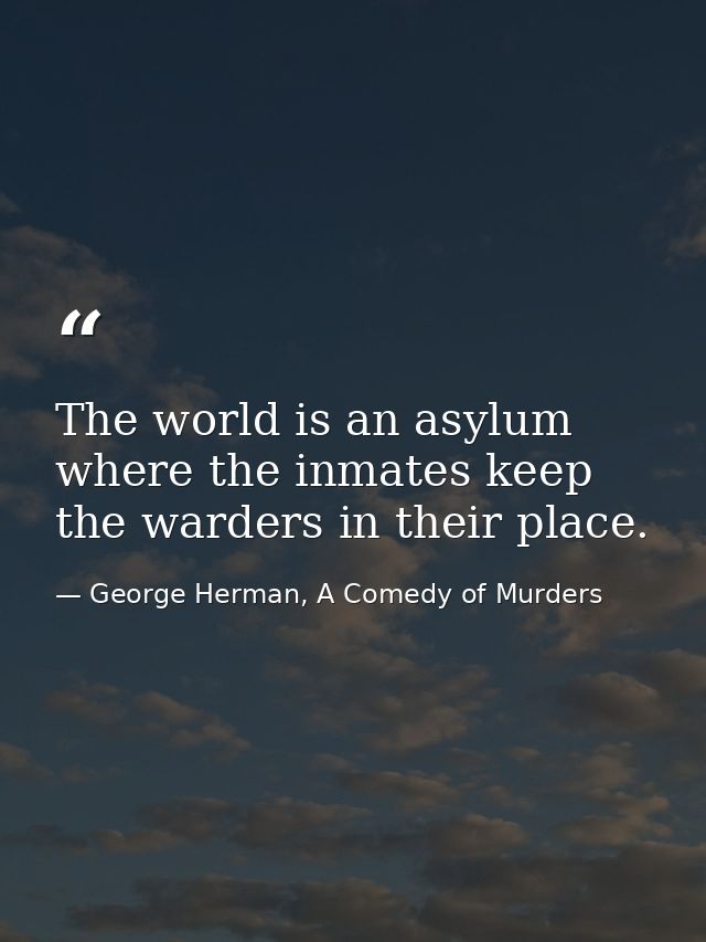 The world is an asylum where the inmates keep the warders in their place. — George Herman, A Comedy of Murders