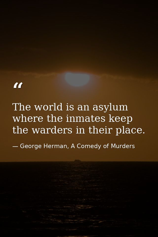 The world is an asylum where the inmates keep the warders in their place. — George Herman, A Comedy of Murders