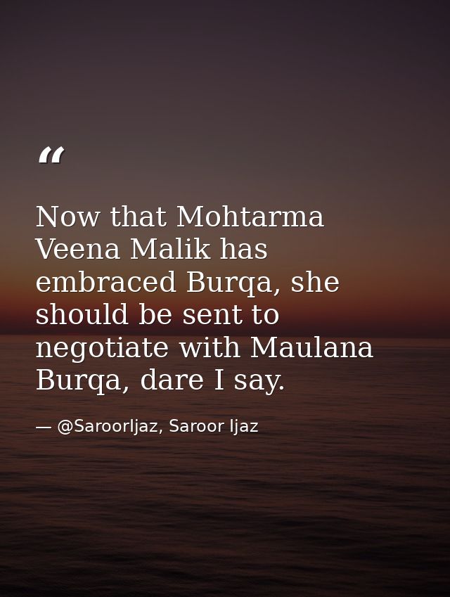 Now that Mohtarma Veena Malik has embraced Burqa, she should be sent to negotiate with Maulana Burqa, dare I say. — @SaroorIjaz, Saroor Ijaz