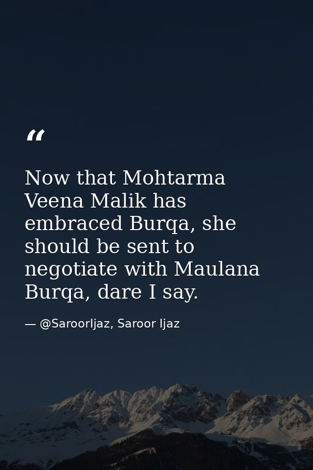 Now that Mohtarma Veena Malik has embraced Burqa, she should be sent to negotiate with Maulana Burqa, dare I say. — @SaroorIjaz, Saroor Ijaz