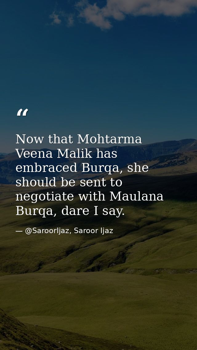 Now that Mohtarma Veena Malik has embraced Burqa, she should be sent to negotiate with Maulana Burqa, dare I say. — @SaroorIjaz, Saroor Ijaz