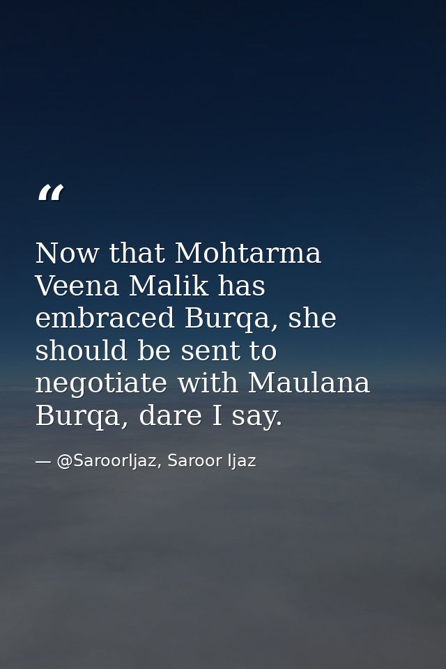 Now that Mohtarma Veena Malik has embraced Burqa, she should be sent to negotiate with Maulana Burqa, dare I say. — @SaroorIjaz, Saroor Ijaz