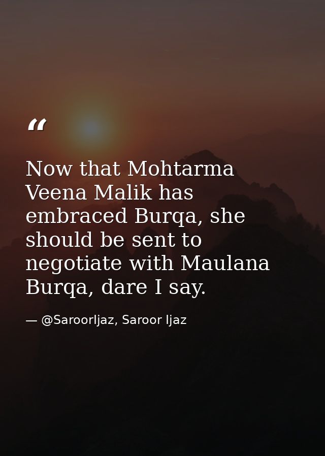 Now that Mohtarma Veena Malik has embraced Burqa, she should be sent to negotiate with Maulana Burqa, dare I say. — @SaroorIjaz, Saroor Ijaz