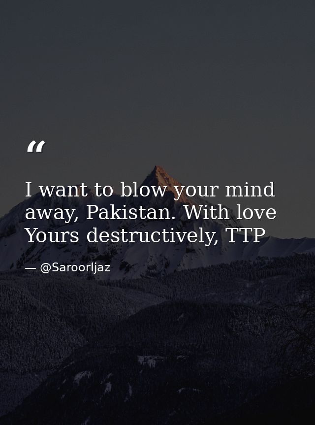 I want to blow your mind away, Pakistan. With love Yours destructively, TTP — @SaroorIjaz