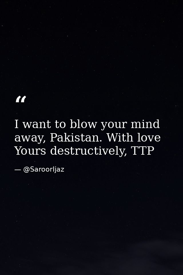I want to blow your mind away, Pakistan. With love Yours destructively, TTP — @SaroorIjaz