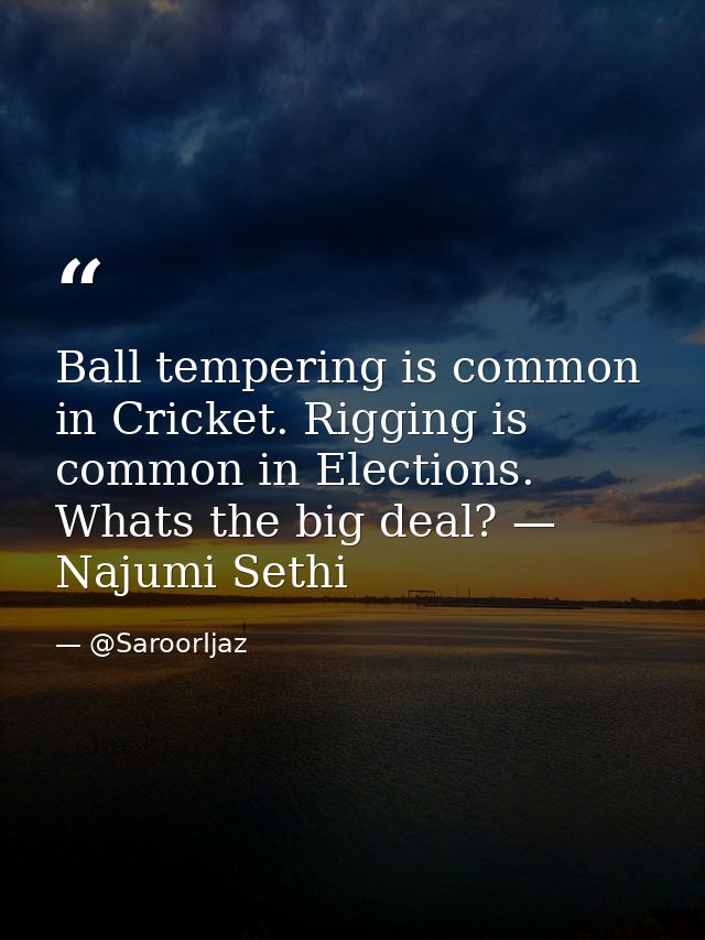 Ball tempering is common in Cricket. Rigging is common in Elections. Whats the big deal? — Najumi Sethi — @SaroorIjaz