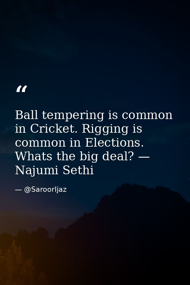 Ball tempering is common in Cricket. Rigging is common in Elections. Whats the big deal? — Najumi Sethi — @SaroorIjaz