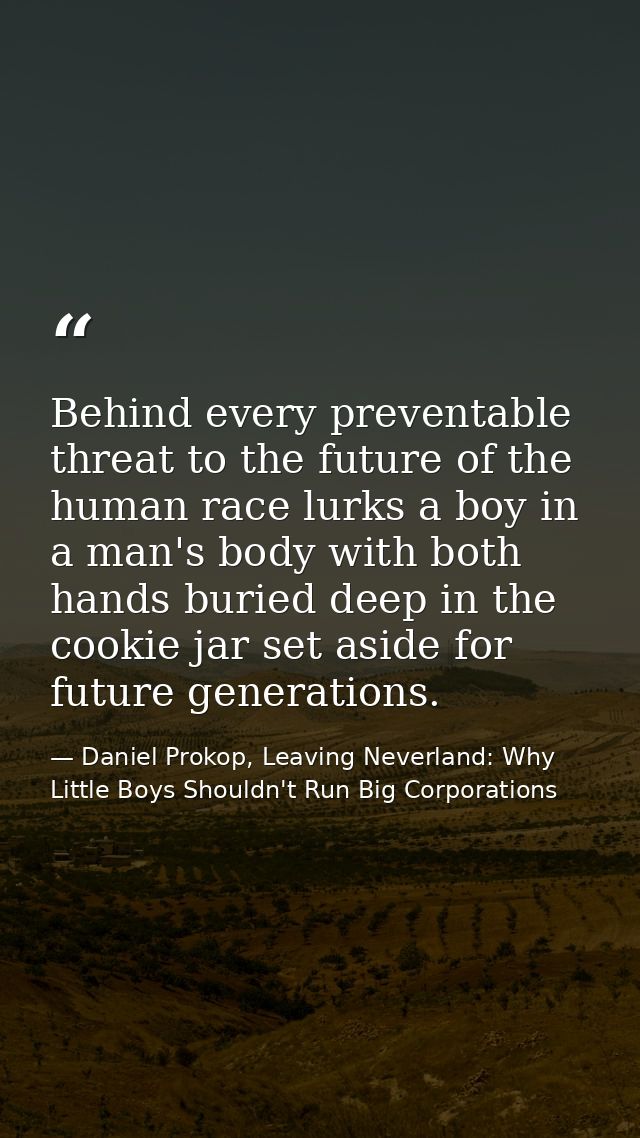 Behind every preventable threat to the future of the human race lurks a boy in a man's body with both hands buried deep  — Daniel Prokop, Leaving Neverland: Why Little Boys Shouldn't Run Big Corporations