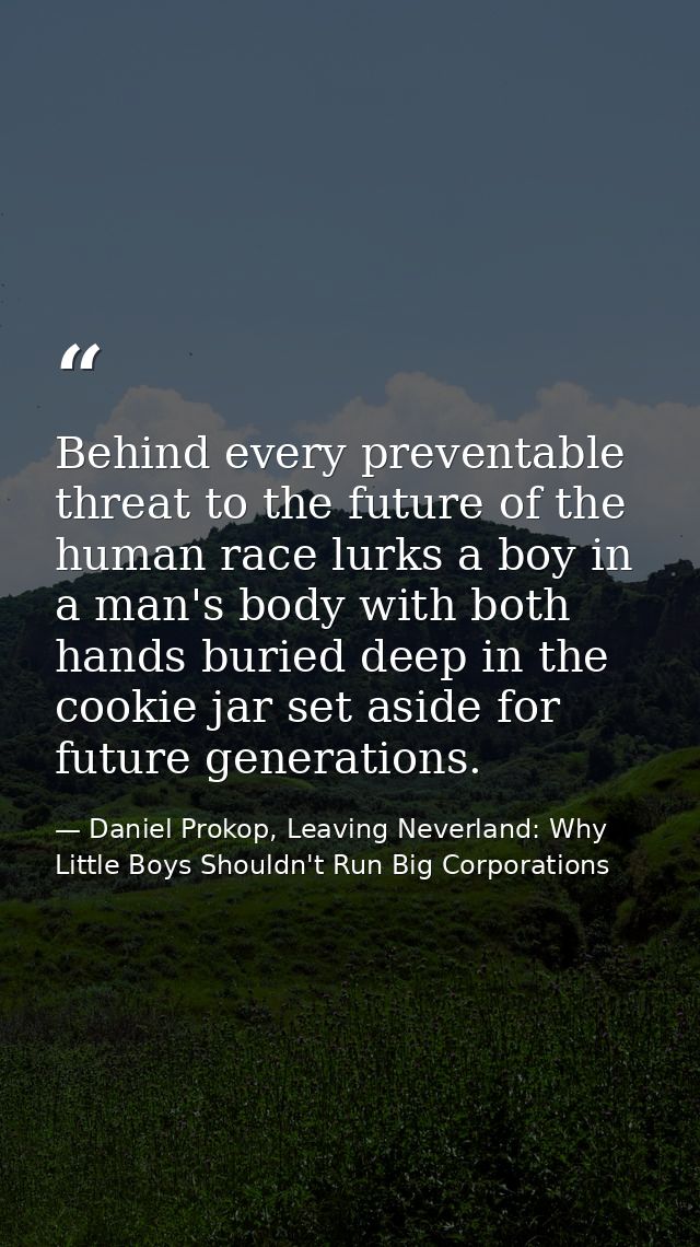 Behind every preventable threat to the future of the human race lurks a boy in a man's body with both hands buried deep  — Daniel Prokop, Leaving Neverland: Why Little Boys Shouldn't Run Big Corporations