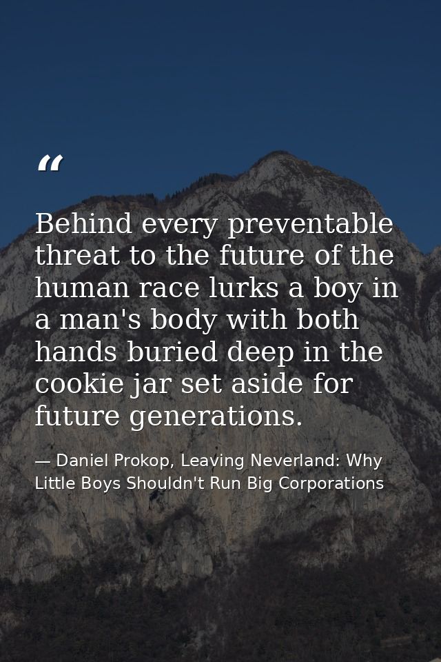 Behind every preventable threat to the future of the human race lurks a boy in a man's body with both hands buried deep  — Daniel Prokop, Leaving Neverland: Why Little Boys Shouldn't Run Big Corporations