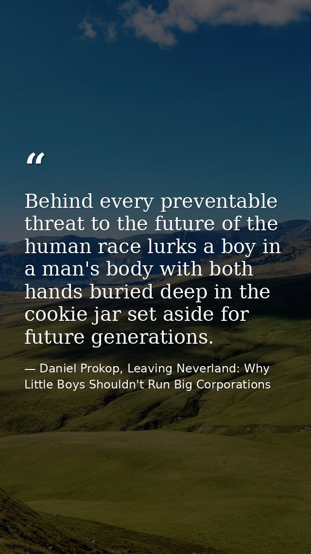 Behind every preventable threat to the future of the human race lurks a boy in a man's body with both hands buried deep  — Daniel Prokop, Leaving Neverland: Why Little Boys Shouldn't Run Big Corporations