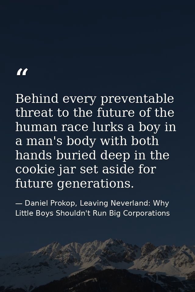 Behind every preventable threat to the future of the human race lurks a boy in a man's body with both hands buried deep  — Daniel Prokop, Leaving Neverland: Why Little Boys Shouldn't Run Big Corporations