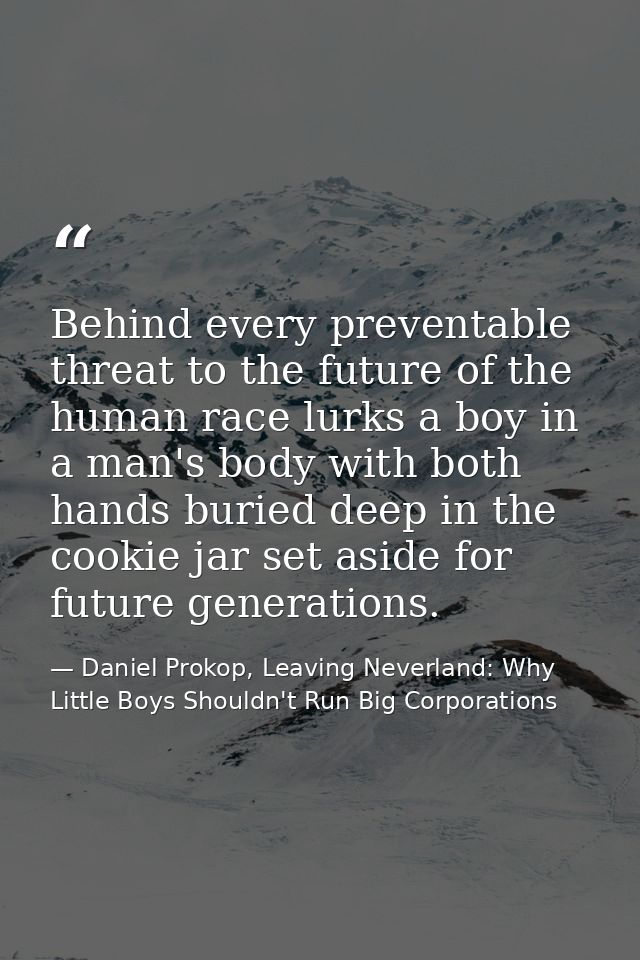 Behind every preventable threat to the future of the human race lurks a boy in a man's body with both hands buried deep  — Daniel Prokop, Leaving Neverland: Why Little Boys Shouldn't Run Big Corporations