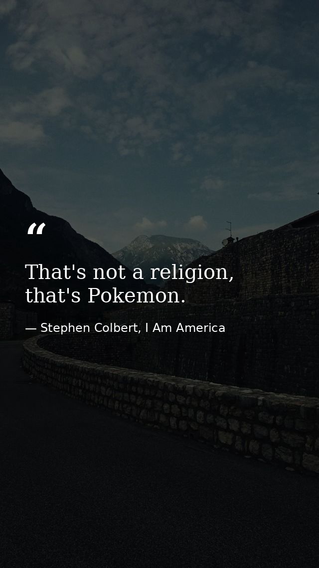 That's not a religion, that's Pokemon. — Stephen Colbert, I Am America