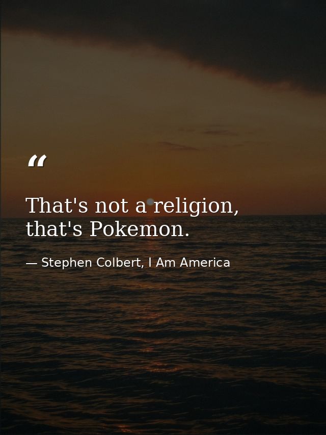 That's not a religion, that's Pokemon. — Stephen Colbert, I Am America
