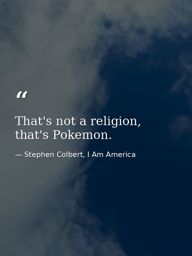 That's not a religion, that's Pokemon. — Stephen Colbert, I Am America