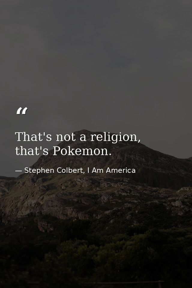 That's not a religion, that's Pokemon. — Stephen Colbert, I Am America
