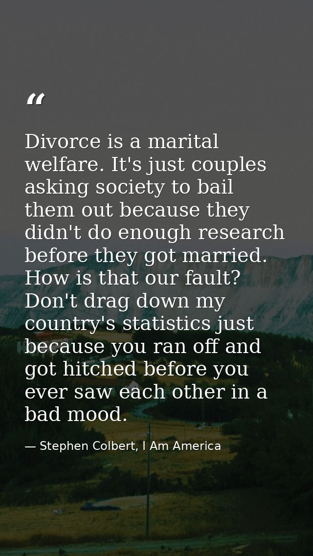 Divorce is a marital welfare. It's just couples asking society to bail them out because they didn't do enough research b — Stephen Colbert, I Am America