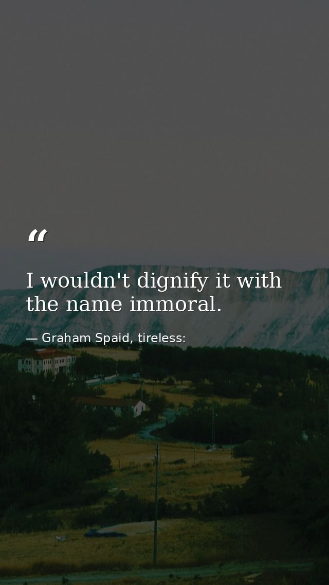 I wouldn't dignify it with the name immoral. — Graham Spaid, tireless: