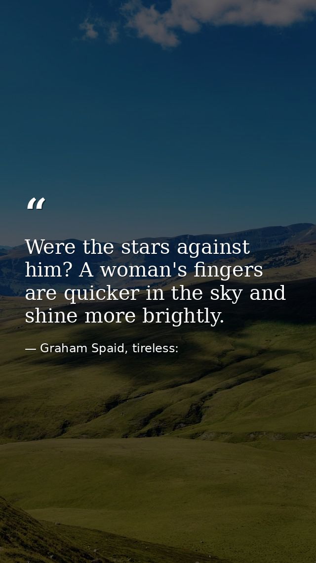 Were the stars against him? A woman's fingers are quicker in the sky and shine more brightly. — Graham Spaid, tireless: