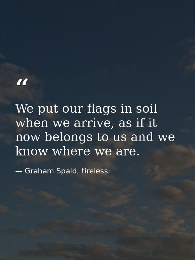 We put our flags in soil when we arrive, as if it now belongs to us and we know where we are. — Graham Spaid, tireless: