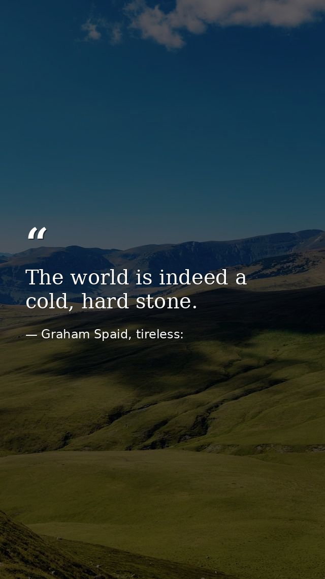 The world is indeed a cold, hard stone. — Graham Spaid, tireless: