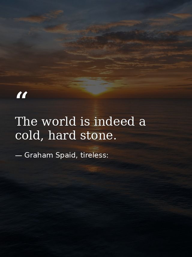 The world is indeed a cold, hard stone. — Graham Spaid, tireless: