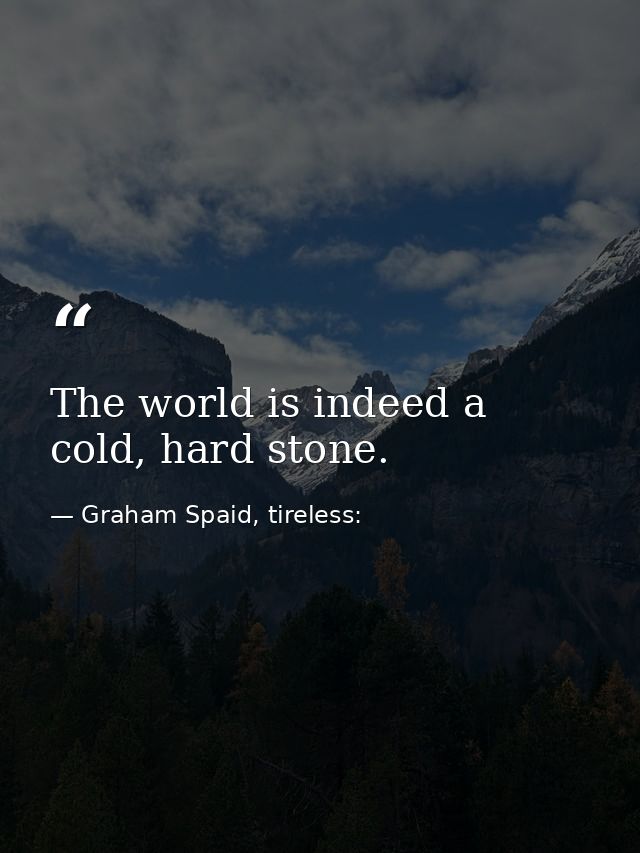 The world is indeed a cold, hard stone. — Graham Spaid, tireless: