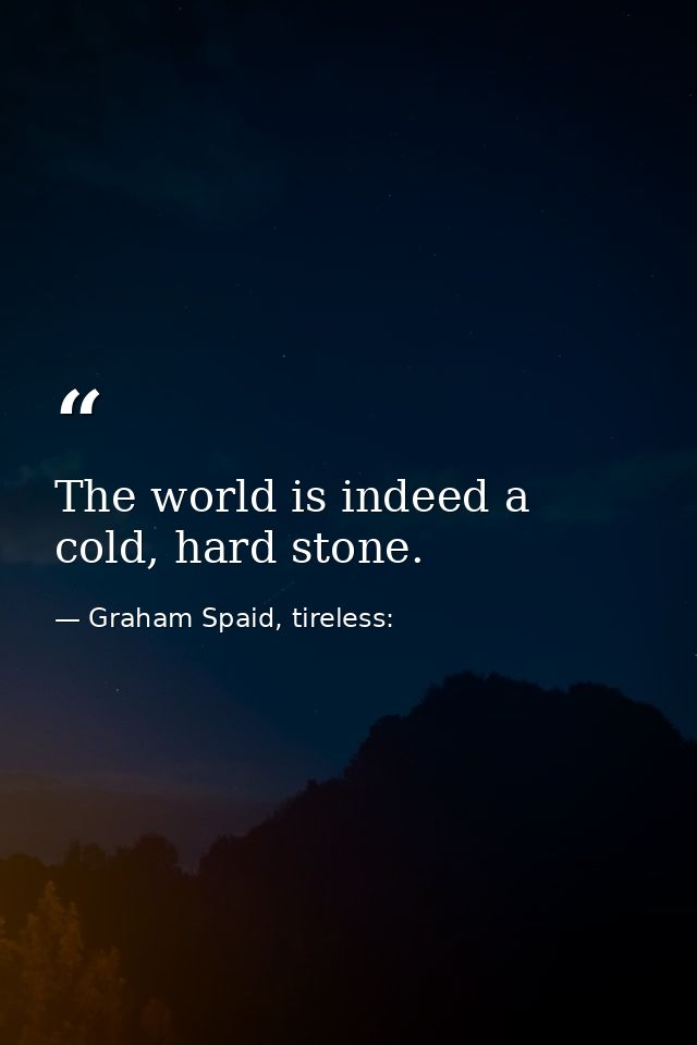 The world is indeed a cold, hard stone. — Graham Spaid, tireless: