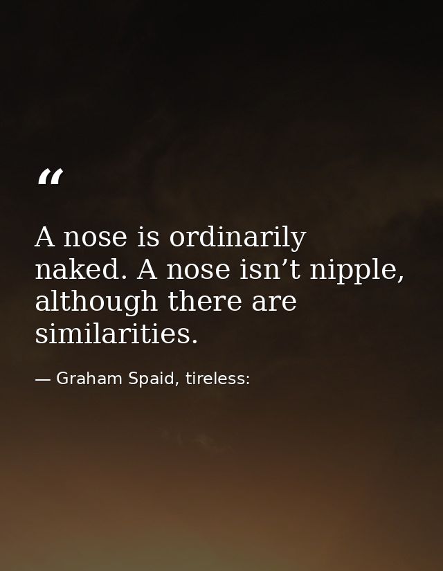 A nose is ordinarily naked. A nose isn’t nipple, although there are similarities. — Graham Spaid, tireless: