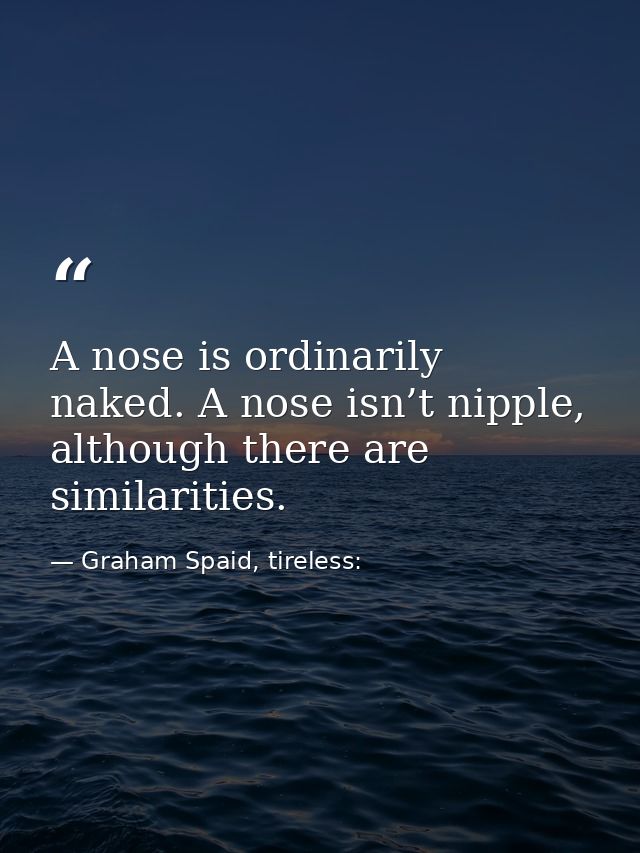 A nose is ordinarily naked. A nose isn’t nipple, although there are similarities. — Graham Spaid, tireless: