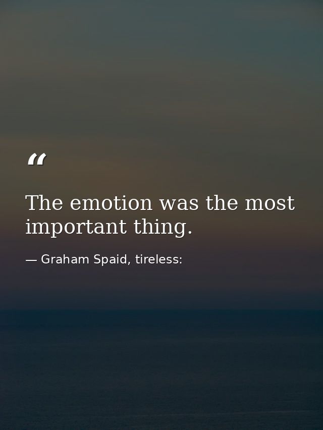 The emotion was the most important thing. — Graham Spaid, tireless: