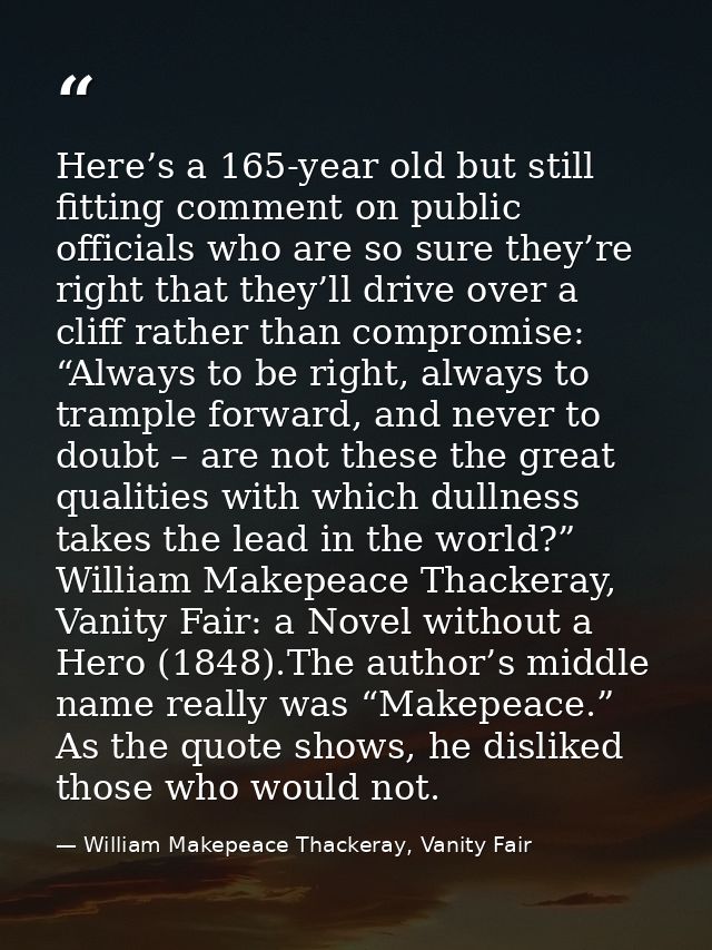 Here’s a 165-year old but still fitting comment on public officials who are so sure they’re right that they’ll drive ove — William Makepeace Thackeray, Vanity Fair