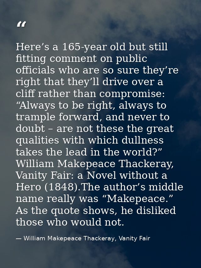 Here’s a 165-year old but still fitting comment on public officials who are so sure they’re right that they’ll drive ove — William Makepeace Thackeray, Vanity Fair