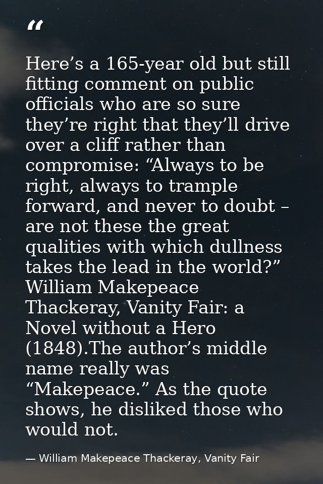 Here’s a 165-year old but still fitting comment on public officials who are so sure they’re right that they’ll drive ove — William Makepeace Thackeray, Vanity Fair