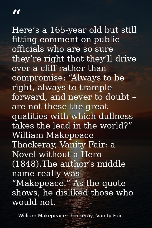 Here’s a 165-year old but still fitting comment on public officials who are so sure they’re right that they’ll drive ove — William Makepeace Thackeray, Vanity Fair