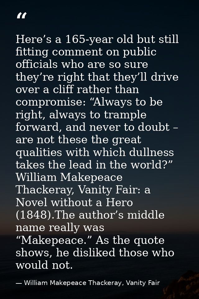 Here’s a 165-year old but still fitting comment on public officials who are so sure they’re right that they’ll drive ove — William Makepeace Thackeray, Vanity Fair