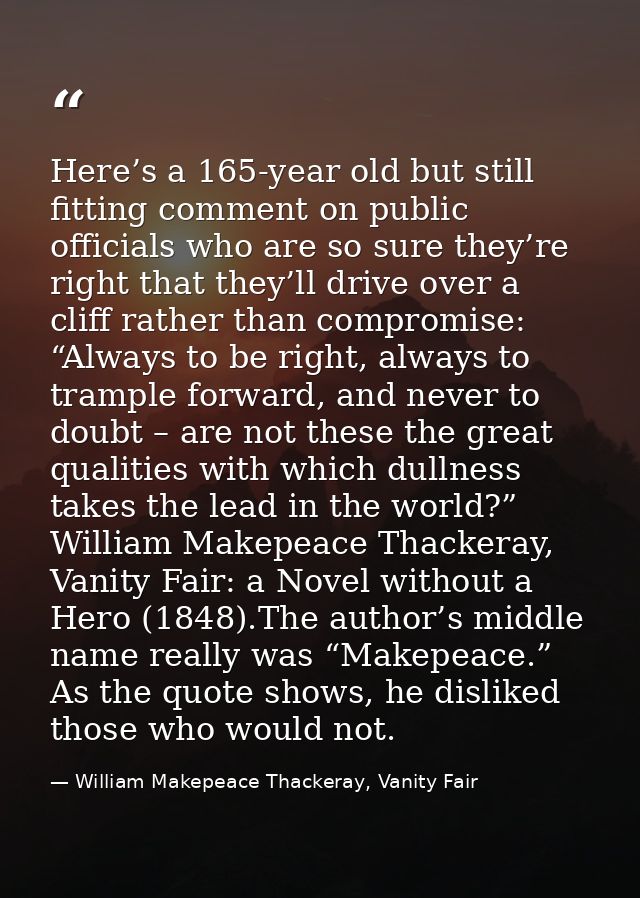 Here’s a 165-year old but still fitting comment on public officials who are so sure they’re right that they’ll drive ove — William Makepeace Thackeray, Vanity Fair