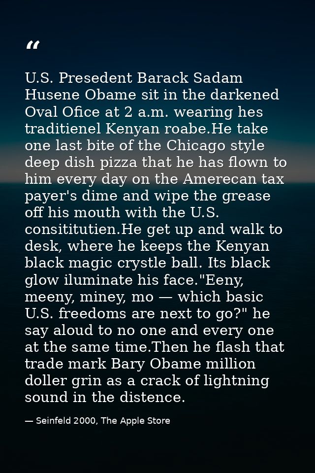 U.S. Presedent Barack Sadam Husene Obame sit in the darkened Oval Ofice at 2 a.m. wearing hes traditienel Kenyan roabe.H — Seinfeld 2000, The Apple Store
