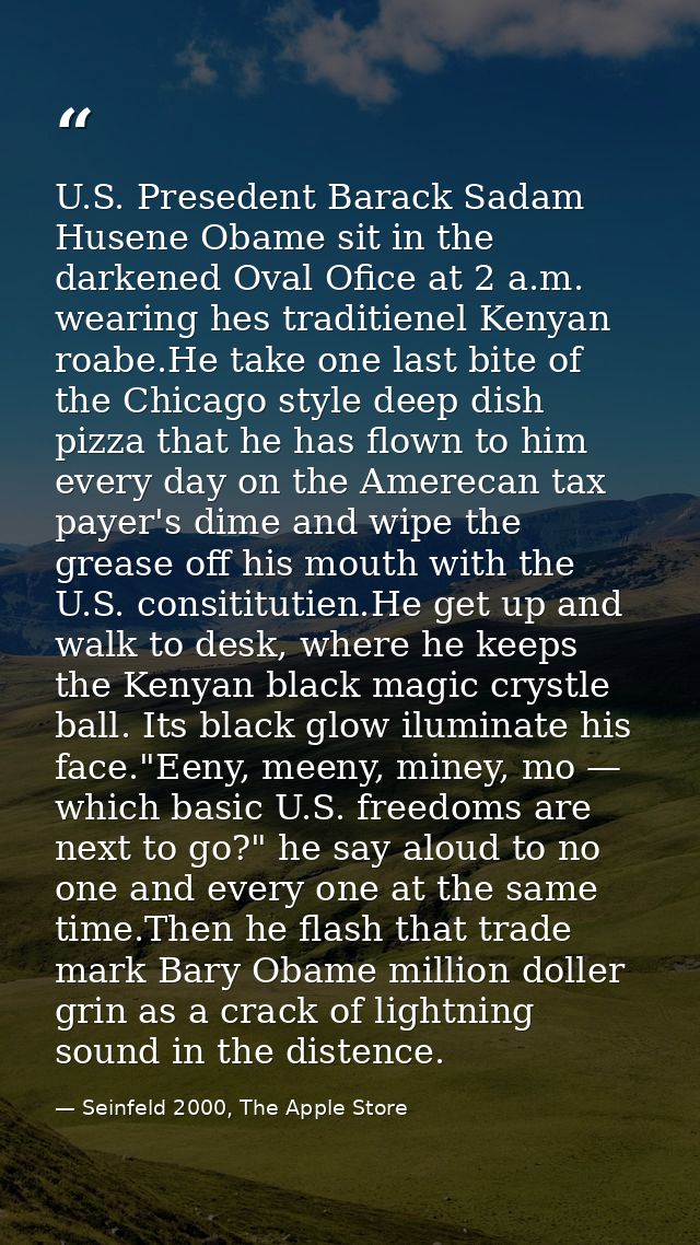 U.S. Presedent Barack Sadam Husene Obame sit in the darkened Oval Ofice at 2 a.m. wearing hes traditienel Kenyan roabe.H — Seinfeld 2000, The Apple Store