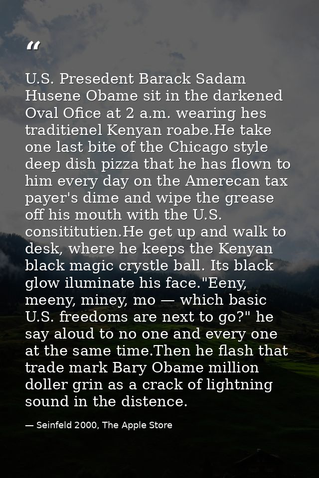U.S. Presedent Barack Sadam Husene Obame sit in the darkened Oval Ofice at 2 a.m. wearing hes traditienel Kenyan roabe.H — Seinfeld 2000, The Apple Store