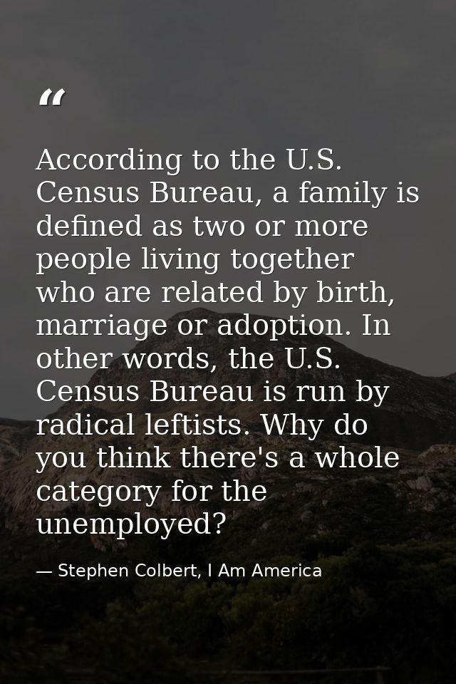 According to the U.S. Census Bureau, a family is defined as two or more people living together who are related by birth, — Stephen Colbert, I Am America