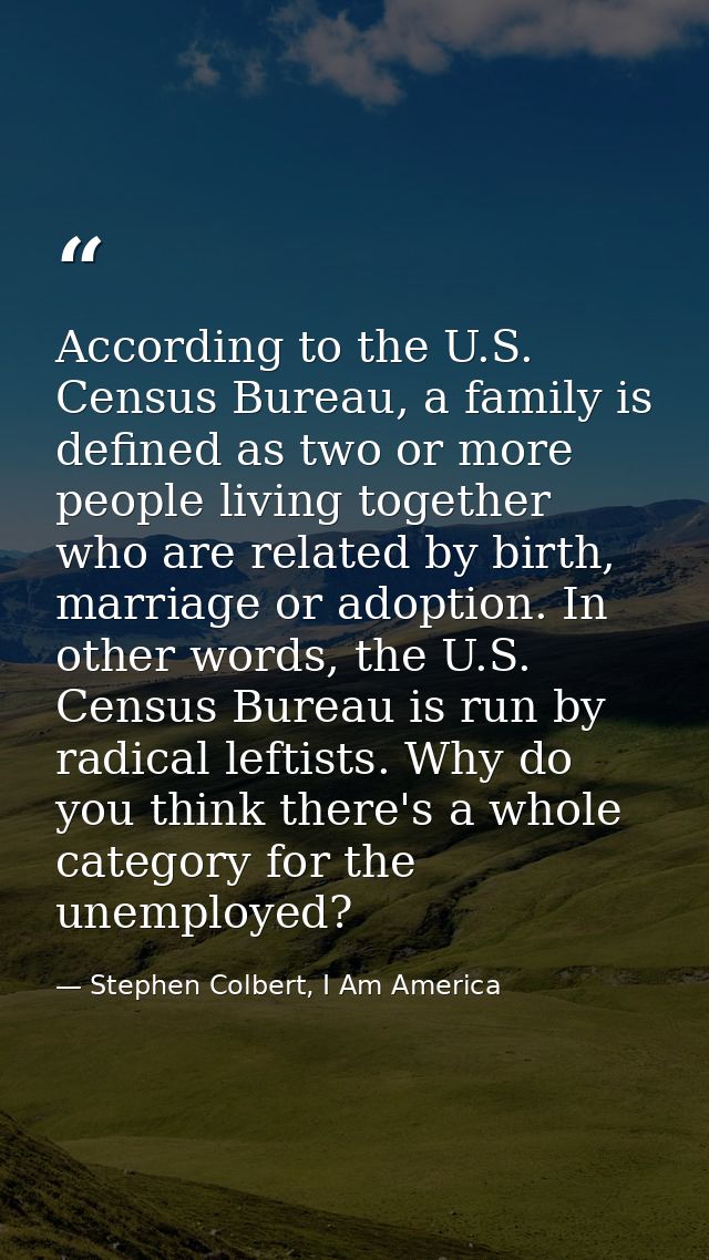 According to the U.S. Census Bureau, a family is defined as two or more people living together who are related by birth, — Stephen Colbert, I Am America