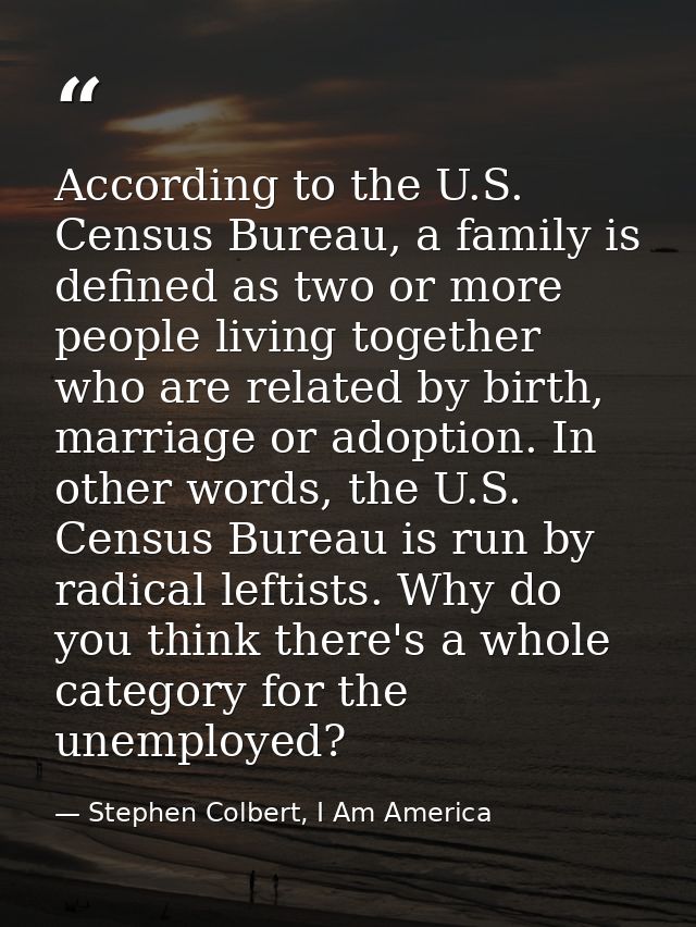According to the U.S. Census Bureau, a family is defined as two or more people living together who are related by birth, — Stephen Colbert, I Am America