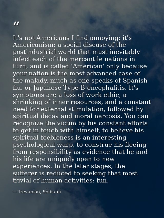 It's not Americans I find annoying; it's Americanism: a social disease of the postindustrial world that must inevitably  — Trevanian, Shibumi