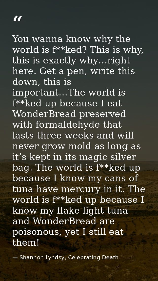 You wanna know why the world is f**ked? This is why, this is exactly why…right here. Get a pen, write this down, this is — Shannon Lyndsy, Celebrating Death