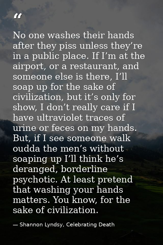 No one washes their hands after they piss unless they’re in a public place. If I’m at the airport, or a restaurant, and  — Shannon Lyndsy, Celebrating Death
