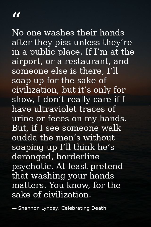 No one washes their hands after they piss unless they’re in a public place. If I’m at the airport, or a restaurant, and  — Shannon Lyndsy, Celebrating Death