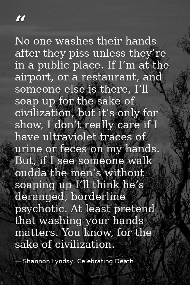 No one washes their hands after they piss unless they’re in a public place. If I’m at the airport, or a restaurant, and  — Shannon Lyndsy, Celebrating Death
