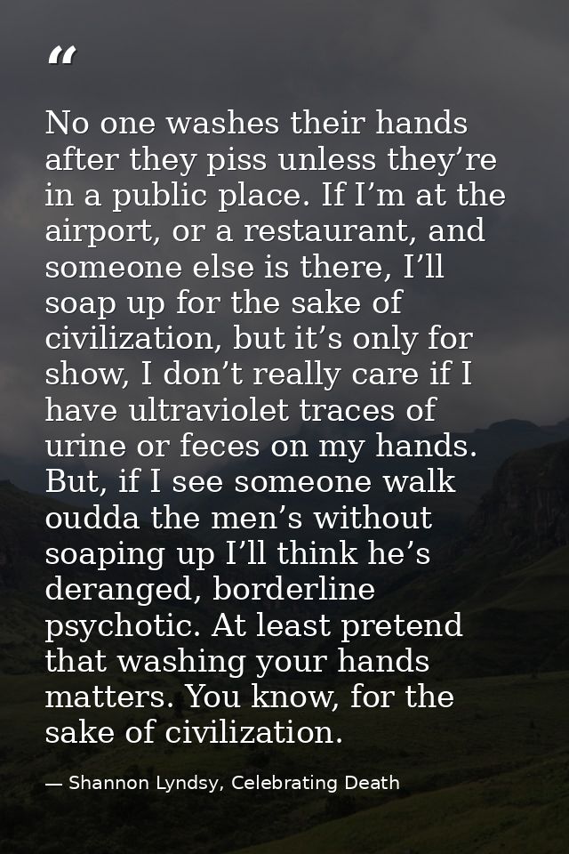 No one washes their hands after they piss unless they’re in a public place. If I’m at the airport, or a restaurant, and  — Shannon Lyndsy, Celebrating Death